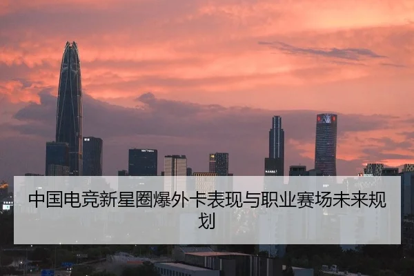 中国电竞新星圈爆外卡表现与职业赛场未来规划